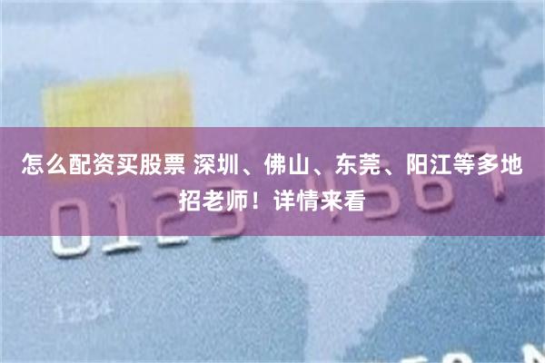 怎么配资买股票 深圳、佛山、东莞、阳江等多地招老师！详情来看