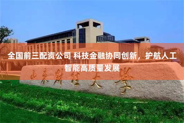 全国前三配资公司 科技金融协同创新,护航人工智能高质量发展