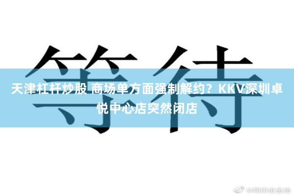 天津杠杆炒股 商场单方面强制解约?KKV深圳卓悦中心店突然闭店