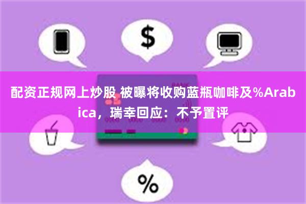 配资正规网上炒股 被曝将收购蓝瓶咖啡及%Arabica，瑞幸回应：不予置评