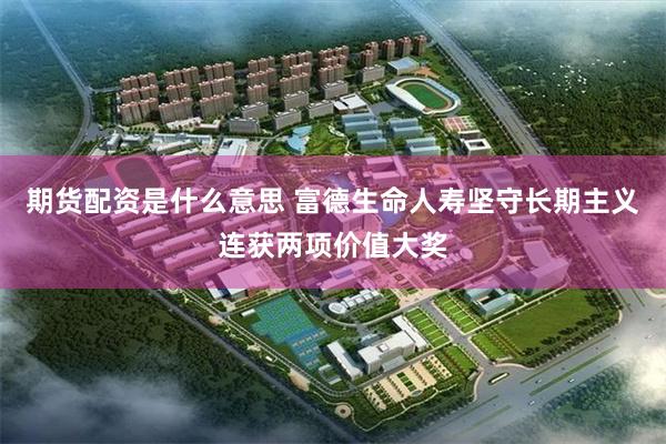 期货配资是什么意思 富德生命人寿坚守长期主义连获两项价值大奖