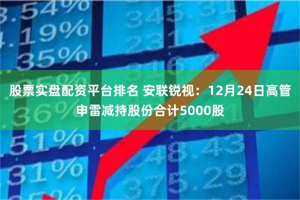 股票实盘配资平台排名 安联锐视：12月24日高管申雷减持股份合计5000股