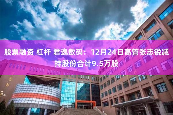 股票融资 杠杆 君逸数码：12月24日高管张志锐减持股份合计9.5万股