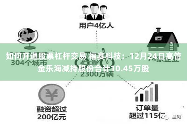 如何开通股票杠杆交易 福赛科技：12月24日高管金乐海减持股份合计10.45万股