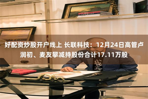 好配资炒股开户线上 长联科技：12月24日高管卢润初、麦友攀减持股份合计17.11万股