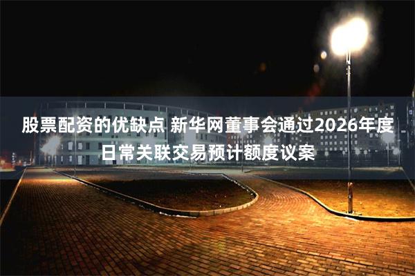 股票配资的优缺点 新华网董事会通过2026年度日常关联交易预计额度议案