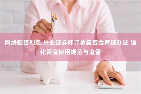 网络配资利息 兴业证券修订募集资金管理办法 强化资金使用规范与监管
