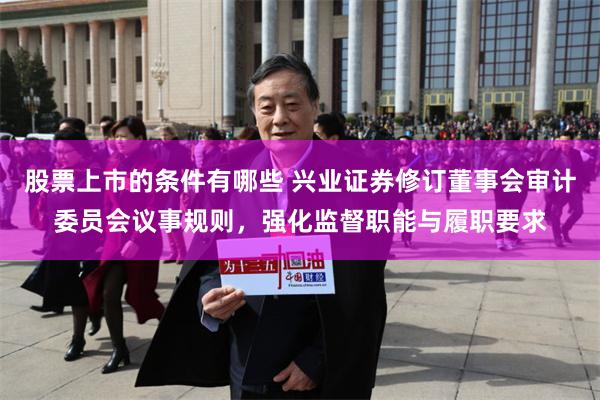 股票上市的条件有哪些 兴业证券修订董事会审计委员会议事规则，强化监督职能与履职要求