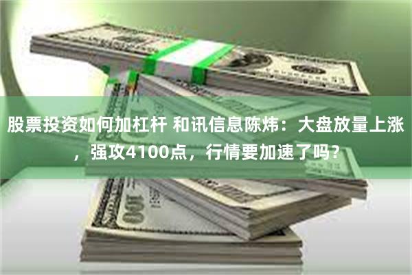 股票投资如何加杠杆 和讯信息陈炜：大盘放量上涨，强攻4100点，行情要加速了吗？