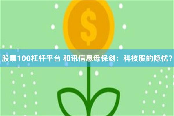 股票100杠杆平台 和讯信息母保剑：科技股的隐忧？