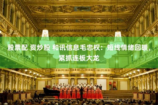 股票配 资炒股 和讯信息毛忠权：短线情绪回暖，紧抓连板大龙