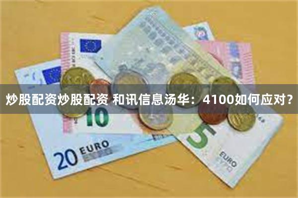 炒股配资炒股配资 和讯信息汤华：4100如何应对？