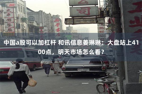 中国a股可以加杠杆 和讯信息姜琳琳:大盘站上4100点,明天市场怎么看?