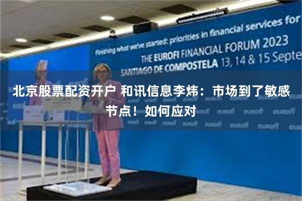 北京股票配资开户 和讯信息李炜：市场到了敏感节点！如何应对