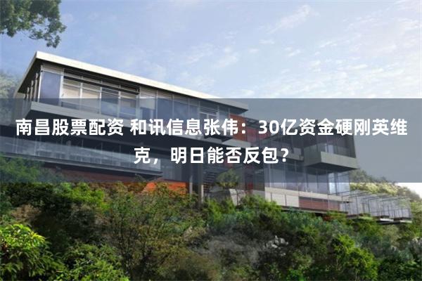 南昌股票配资 和讯信息张伟：30亿资金硬刚英维克，明日能否反包？