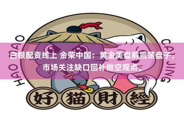 白银配资线上 金荣中国：黄金美盘前震荡盘子，市场关注缺口回补做空观点。