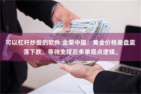 可以杠杆炒股的软件 金荣中国:黄金价格美盘震荡下跌,等待支撑后多单观点逻辑。