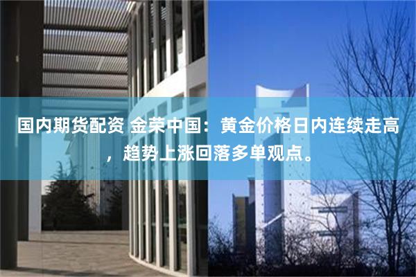 国内期货配资 金荣中国：黄金价格日内连续走高，趋势上涨回落多单观点。