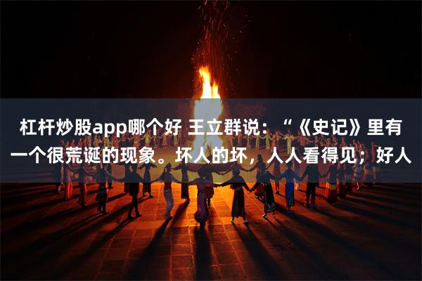 杠杆炒股app哪个好 王立群说:“《史记》里有一个很荒诞的现象。坏人的坏,人人看得见;好人