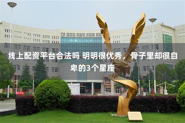 线上配资平台合法吗 明明很优秀，骨子里却很自卑的3个星座