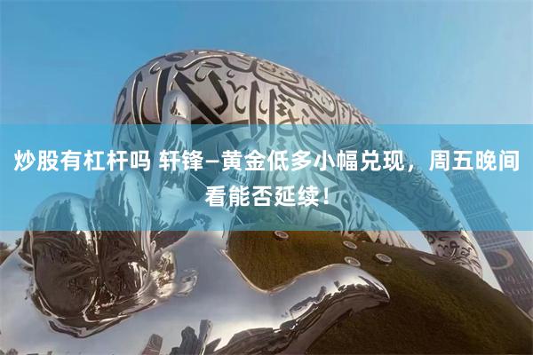 炒股有杠杆吗 轩锋—黄金低多小幅兑现，周五晚间看能否延续！