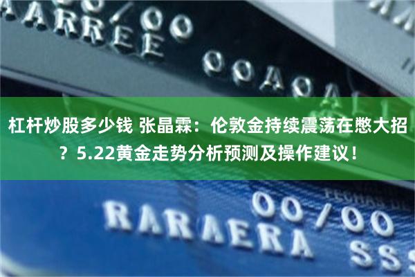 杠杆炒股多少钱 张晶霖：伦敦金持续震荡在憋大招？5.22黄金走势分析预测及操作建议！
