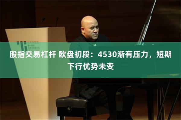 股指交易杠杆 欧盘初段：4530渐有压力，短期下行优势未变