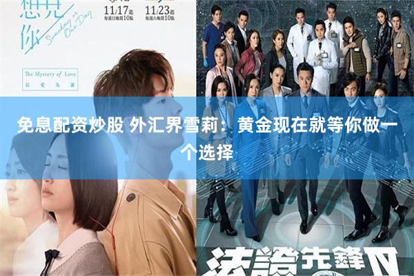 免息配资炒股 外汇界雪莉：黄金现在就等你做一个选择