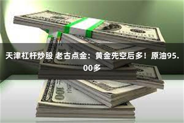 天津杠杆炒股 老古点金：黄金先空后多！原油95.00多