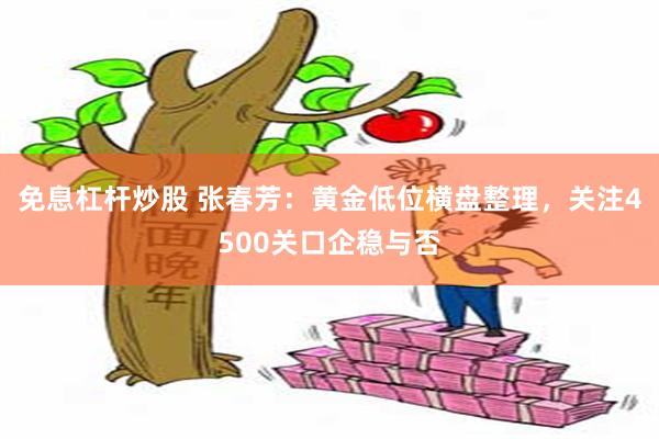 免息杠杆炒股 张春芳：黄金低位横盘整理，关注4500关口企稳与否