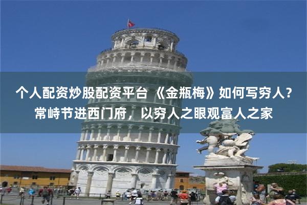 个人配资炒股配资平台 《金瓶梅》如何写穷人？常峙节进西门府，以穷人之眼观富人之家