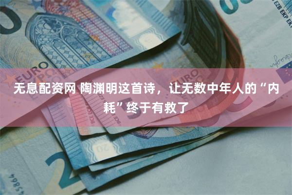 无息配资网 陶渊明这首诗，让无数中年人的“内耗”终于有救了