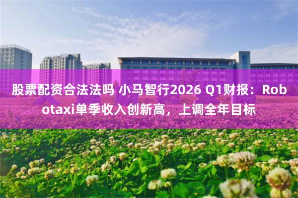 股票配资合法法吗 小马智行2026 Q1财报：Robotaxi单季收入创新高，上调全年目标