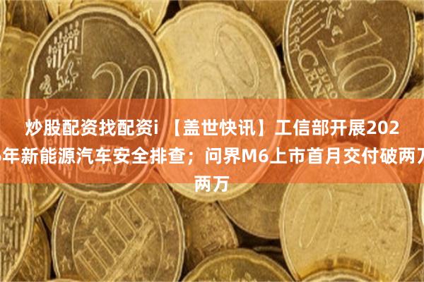 炒股配资找配资i 【盖世快讯】工信部开展2026年新能源汽车安全排查;问界M6上市首月交付破两万