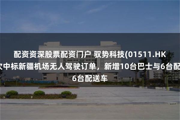 配资资深股票配资门户 驭势科技(01511.HK)再次中标新疆机场无人驾驶订单,新增10台巴士与6台配送车