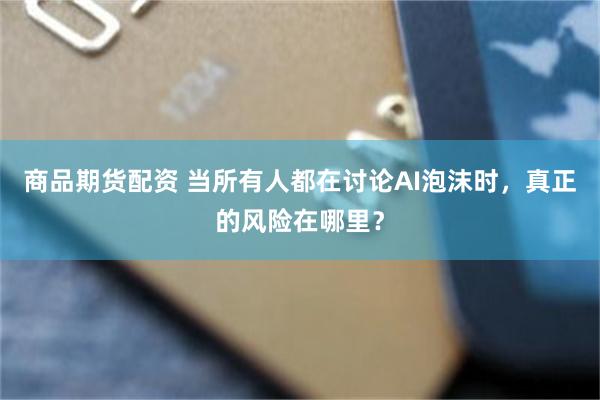 商品期货配资 当所有人都在讨论AI泡沫时,真正的风险在哪里?