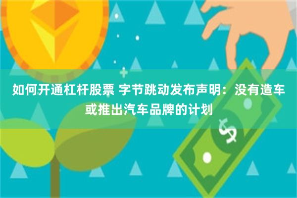 如何开通杠杆股票 字节跳动发布声明：没有造车或推出汽车品牌的计划