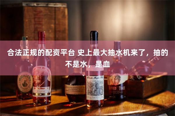 合法正规的配资平台 史上最大抽水机来了，抽的不是水，是血