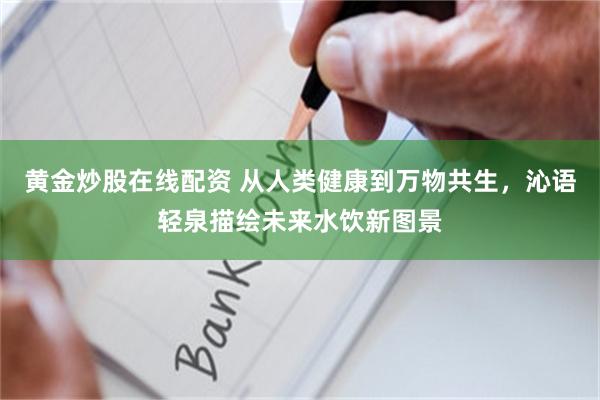 黄金炒股在线配资 从人类健康到万物共生，沁语轻泉描绘未来水饮新图景