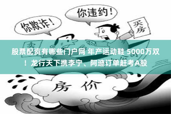 股票配资有哪些门户网 年产运动鞋 5000万双!龙行天下携李宁、阿迪订单赶考A股