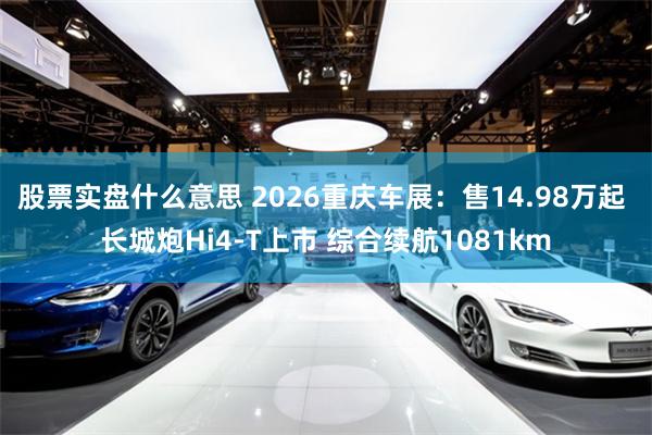 股票实盘什么意思 2026重庆车展：售14.98万起 长城炮Hi4-T上市 综合续航1081km
