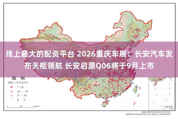 线上最大的配资平台 2026重庆车展:长安汽车发布天枢领航 长安启源Q06将于9月上市