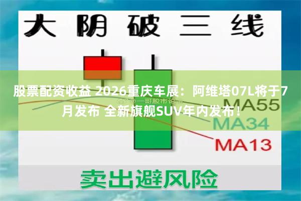 股票配资收益 2026重庆车展:阿维塔07L将于7月发布 全新旗舰SUV年内发布!