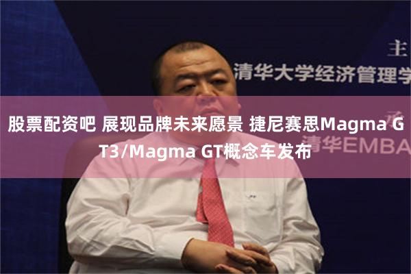 股票配资吧 展现品牌未来愿景 捷尼赛思Magma GT3/Magma GT概念车发布