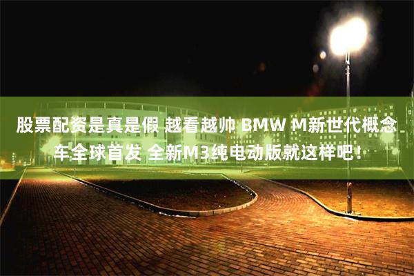 股票配资是真是假 越看越帅 BMW M新世代概念车全球首发 全新M3纯电动版就这样吧!