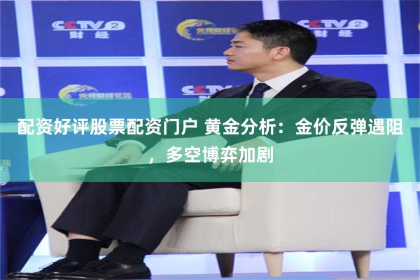 配资好评股票配资门户 黄金分析:金价反弹遇阻,多空博弈加剧