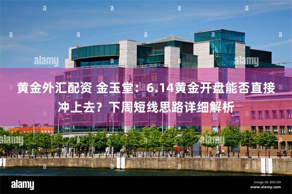 黄金外汇配资 金玉堂：6.14黄金开盘能否直接冲上去？下周短线思路详细解析