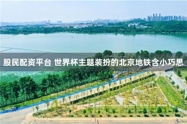股民配资平台 世界杯主题装扮的北京地铁含小巧思