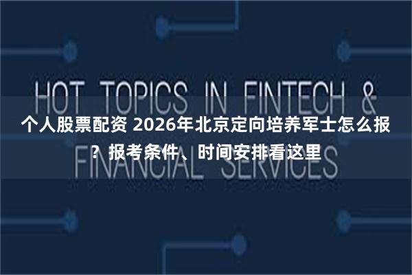 个人股票配资 2026年北京定向培养军士怎么报？报考条件、时间安排看这里