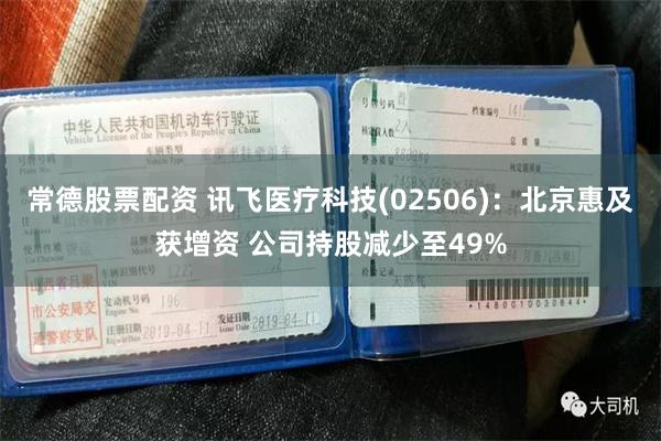 常德股票配资 讯飞医疗科技(02506)：北京惠及获增资 公司持股减少至49%